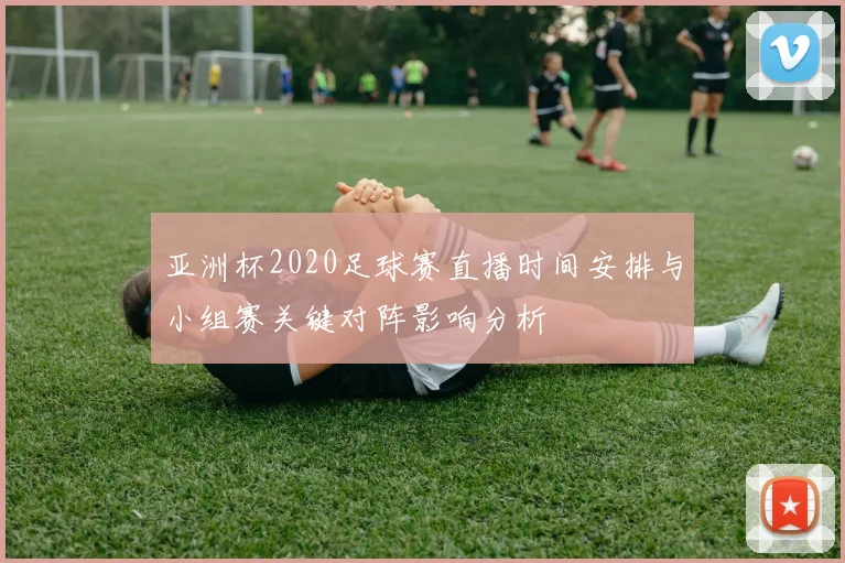 亚洲杯2020足球赛直播时间安排与小组赛关键对阵影响分析