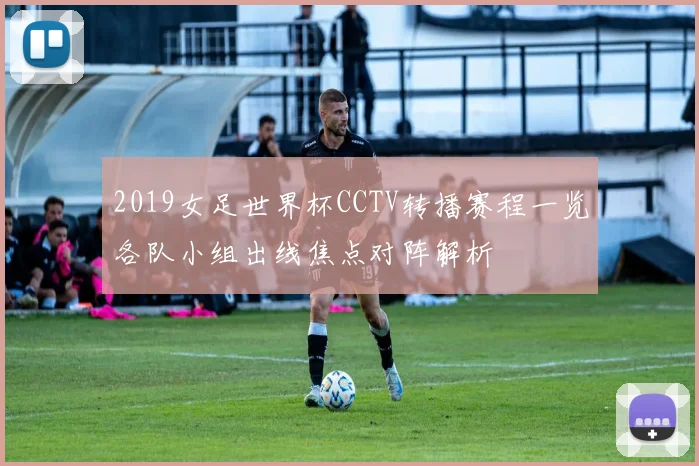 2019女足世界杯CCTV转播赛程一览各队小组出线焦点对阵解析