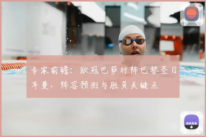 专家前瞻：欧冠巴萨对阵巴黎圣日耳曼，阵容预测与胜负关键点