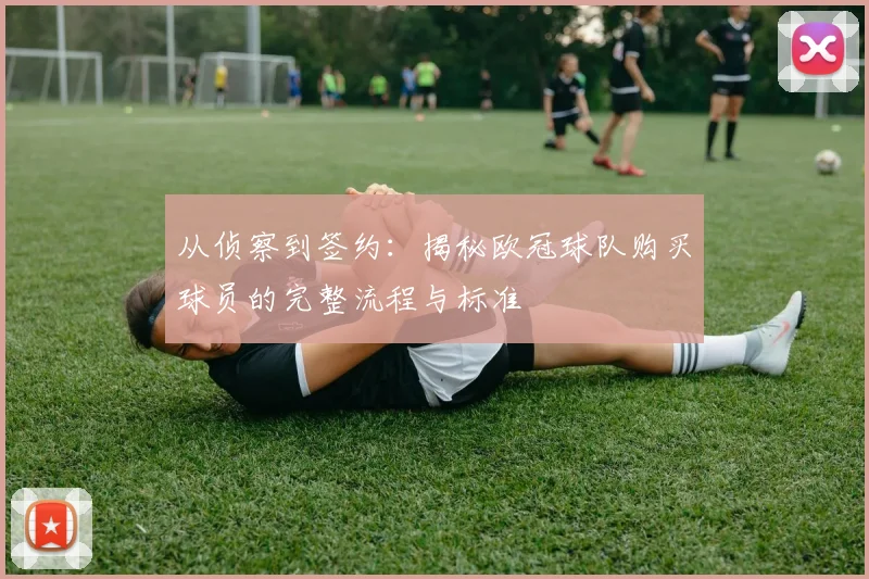 从侦察到签约：揭秘欧冠球队购买球员的完整流程与标准
