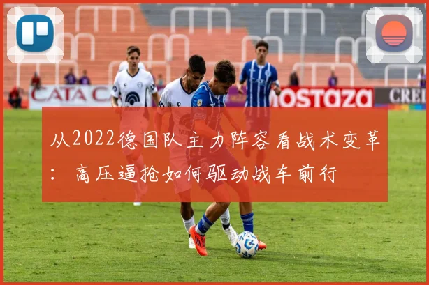 从2022德国队主力阵容看战术变革：高压逼抢如何驱动战车前行