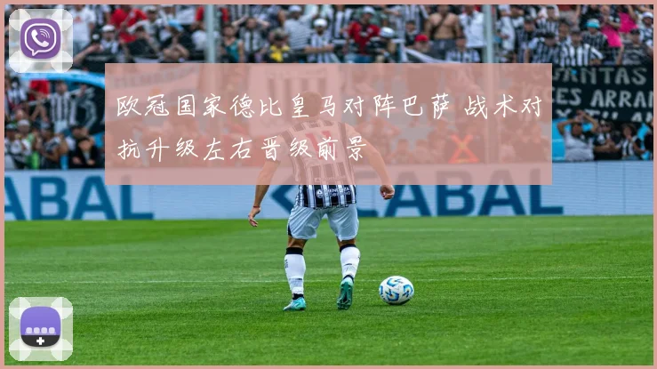 欧冠国家德比皇马对阵巴萨 战术对抗升级左右晋级前景