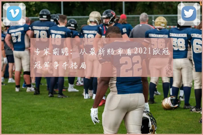 专家前瞻：从最新赔率看2021欧冠冠军争夺格局