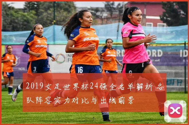 2019女足世界杯24强全名单解析 各队阵容实力对比与出线前景