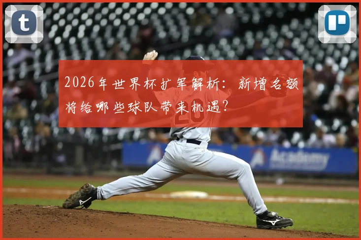 2026年世界杯扩军解析：新增名额将给哪些球队带来机遇？