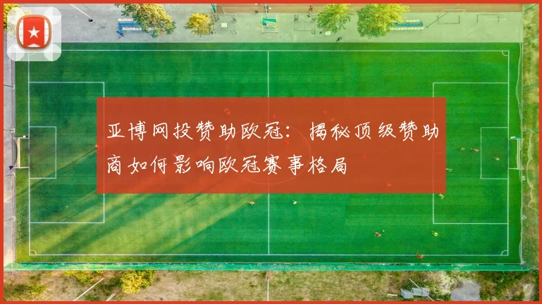 亚博网投赞助欧冠：揭秘顶级赞助商如何影响欧冠赛事格局