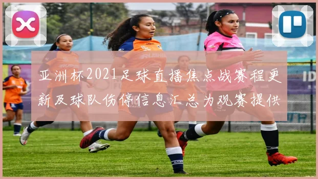 亚洲杯2021足球直播焦点战赛程更新及球队伤停信息汇总为观赛提供参考