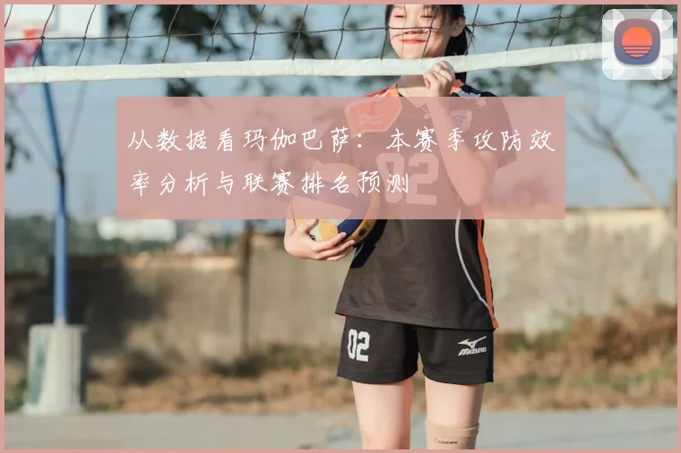 从数据看玛伽巴萨：本赛季攻防效率分析与联赛排名预测