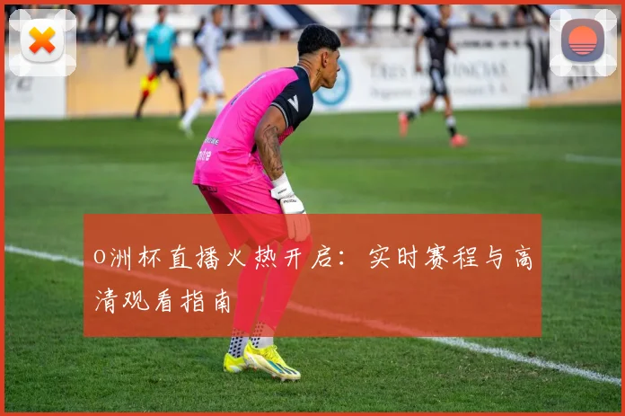 o洲杯直播火热开启：实时赛程与高清观看指南