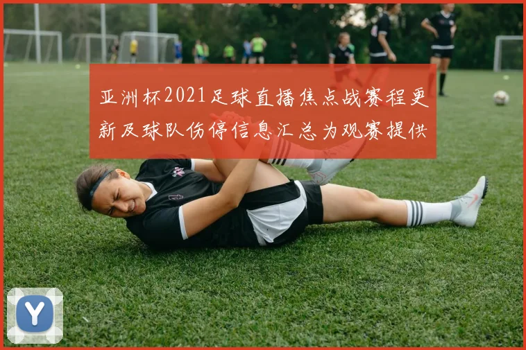 亚洲杯2021足球直播焦点战赛程更新及球队伤停信息汇总为观赛提供参考