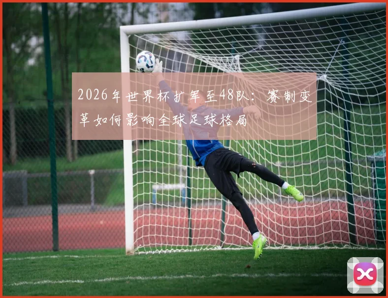 2026年世界杯扩军至48队：赛制变革如何影响全球足球格局