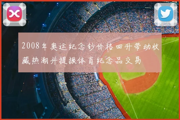 2008年奥运纪念钞价格回升带动收藏热潮并提振体育纪念品交易