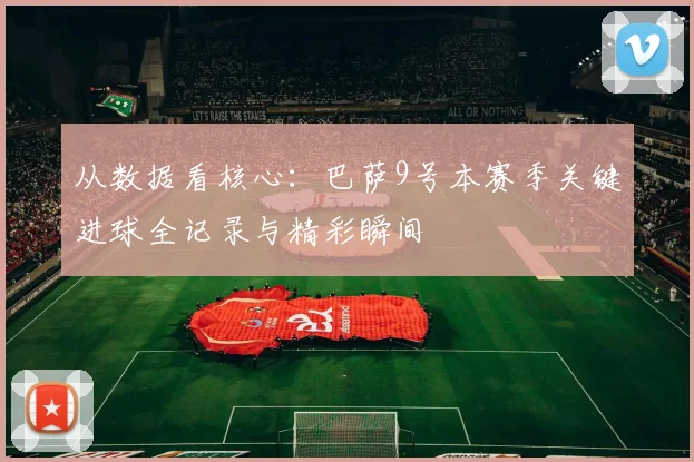 从数据看核心：巴萨9号本赛季关键进球全记录与精彩瞬间