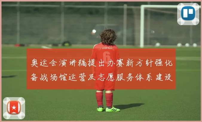 奥运会演讲稿提出办赛新方针强化备战场馆运营及志愿服务体系建设